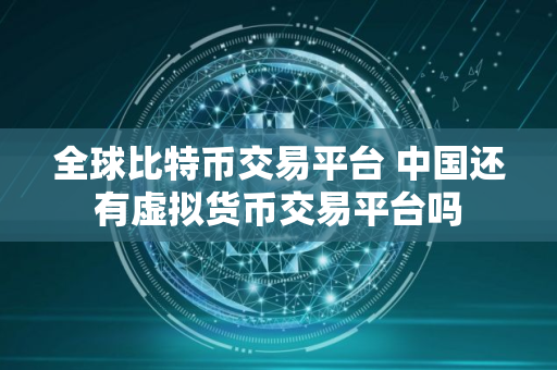 全球比特币交易平台 中国还有虚拟货币交易平台吗