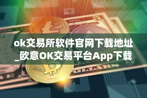 ok交易所软件官网下载地址_欧意OK交易平台App下载教程