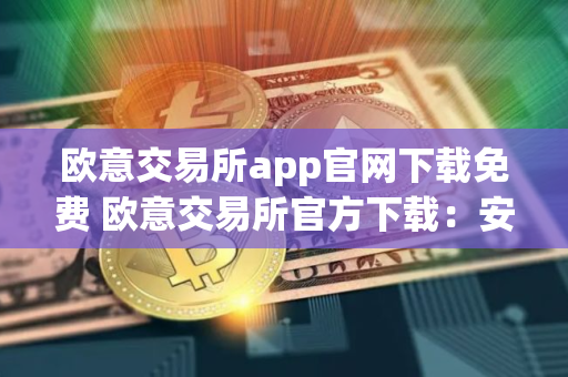 欧意交易所app官网下载免费 欧意交易所官方下载：安全、便捷的数字资产交易平台