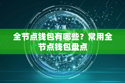 全节点钱包有哪些？常用全节点钱包盘点