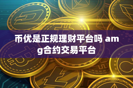 币优是正规理财平台吗 amg合约交易平台