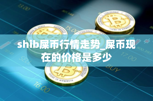 shib屎币行情走势_屎币现在的价格是多少