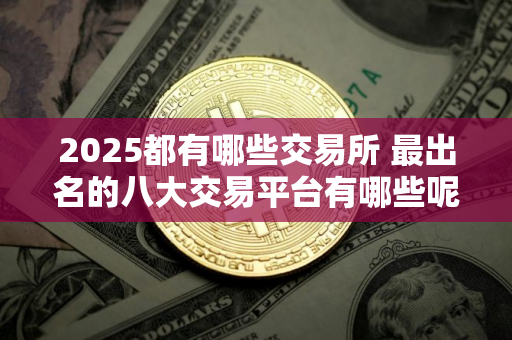 2025都有哪些交易所 最出名的八大交易平台有哪些呢?