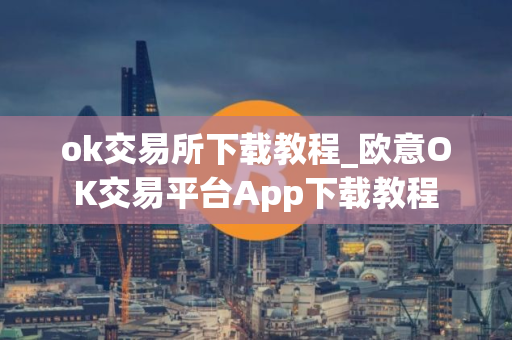 ok交易所下载教程_欧意OK交易平台App下载教程