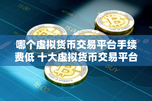 哪个虚拟货币交易平台手续费低 十大虚拟货币交易平台排行