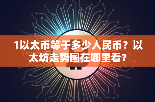 1以太币等于多少人民币?以太坊走势图在哪里看?