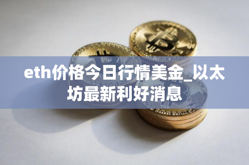eth价格今日行情美金_以太坊最新利好消息