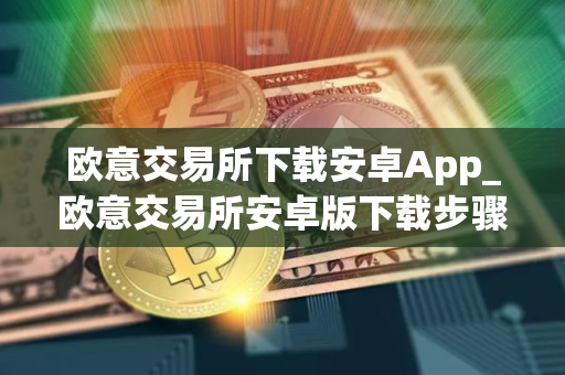 欧意交易所下载安卓App_欧意交易所安卓版下载步骤教程_最新