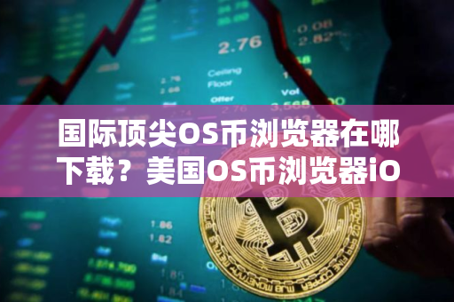 国际顶尖OS币浏览器在哪下载？美国OS币浏览器iOS排行榜