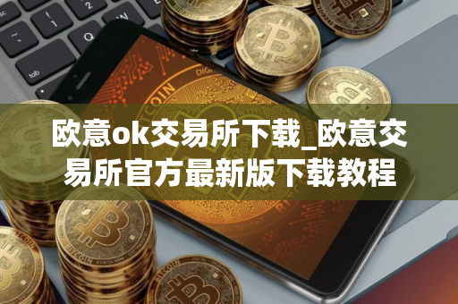 欧意ok交易所下载_欧意交易所官方最新版下载教程
