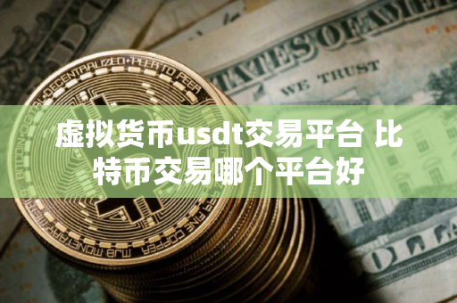 虚拟货币usdt交易平台 比特币交易哪个平台好