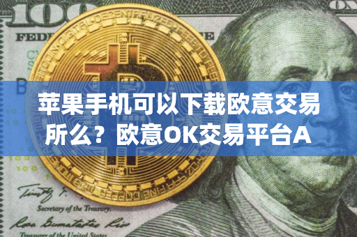 苹果手机可以下载欧意交易所么？欧意OK交易平台App下载教程