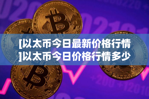 [以太币今日最新价格行情]以太币今日价格行情多少美元