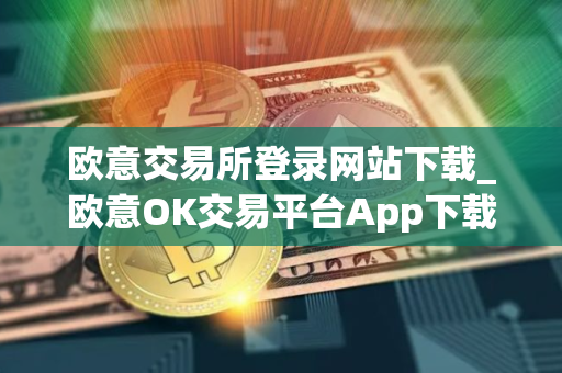 欧意交易所登录网站下载_欧意OK交易平台App下载教程