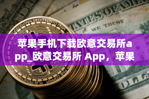 苹果手机下载欧意交易所app_欧意交易所 App,苹果手机下载指南 苹果手机下载欧意交易所app_欧意交易所 App,苹果手机下载指南