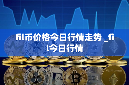 fil币价格今日行情走势 _fil今日行情