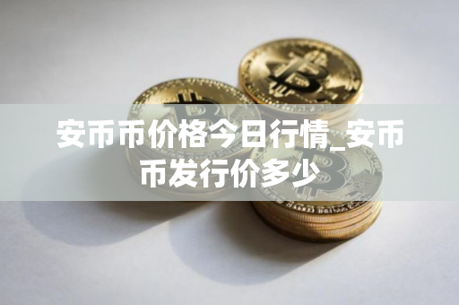 安币币价格今日行情_安币币发行价多少