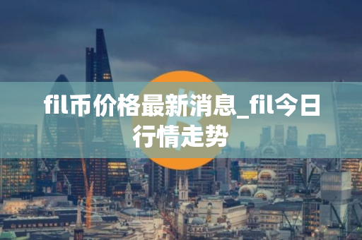 fil币价格最新消息_fil今日行情走势