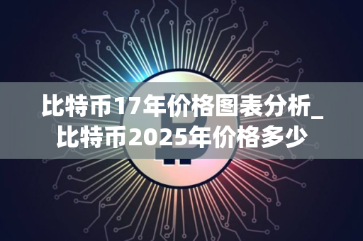 比特币17年价格图表分析_比特币2025年价格多少