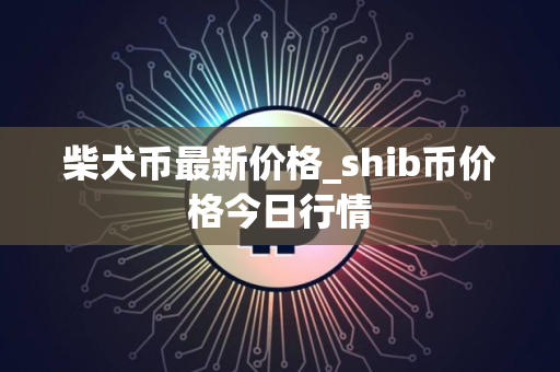 柴犬币最新价格_shib币价格今日行情