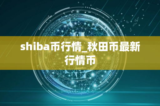 shiba币行情_秋田币最新行情币 shiba币行情_秋田币最新行情币