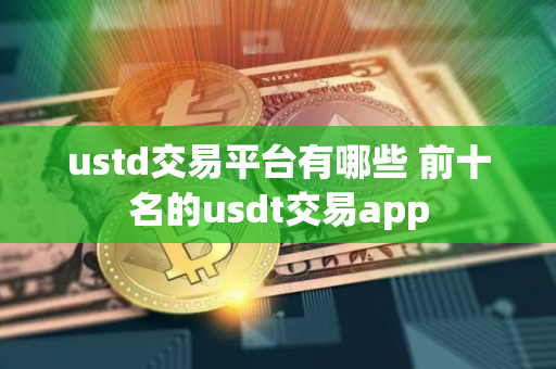 ustd交易平台有哪些 前十名的usdt交易app ustd交易平台有哪些 前十名的usdt交易app
