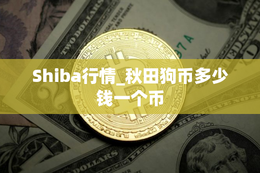 Shiba行情_秋田狗币多少钱一个币 Shiba行情_秋田狗币多少钱一个币