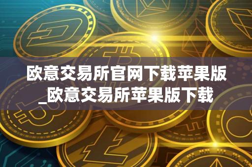 欧意交易所官网下载苹果版_欧意交易所苹果版下载 欧意交易所官网下载苹果版_欧意交易所苹果版下载
