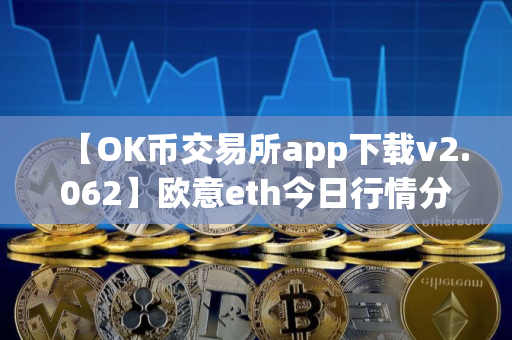 【OK币交易所app下载v2.062】欧意eth今日行情分析