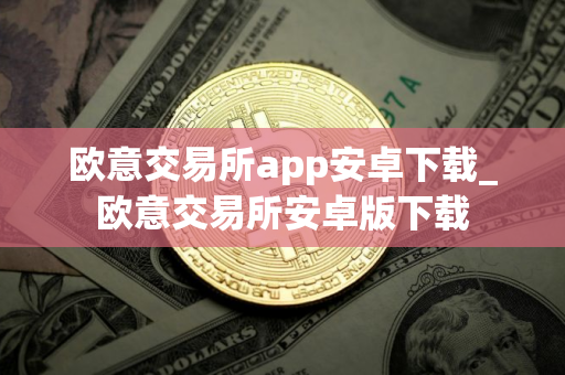 欧意交易所app安卓下载_欧意交易所安卓版下载
