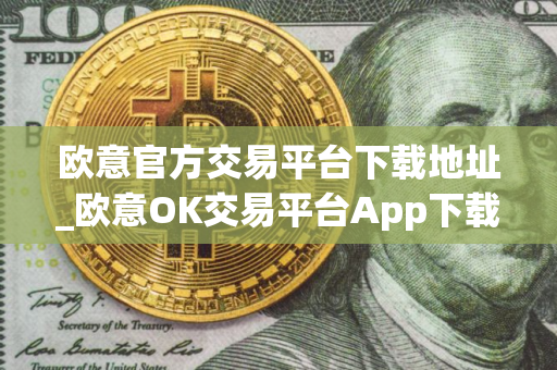 欧意官方交易平台下载地址_欧意OK交易平台App下载教程