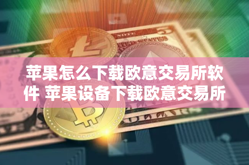 苹果怎么下载欧意交易所软件 苹果设备下载欧意交易所应用指南