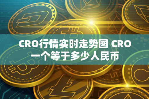 CRO行情实时走势图 CRO一个等于多少人民币 CRO行情实时走势图 CRO一个等于多少人民币