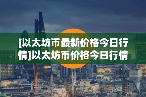 [以太坊币最新价格今日行情]以太坊币价格今日行情价格狗