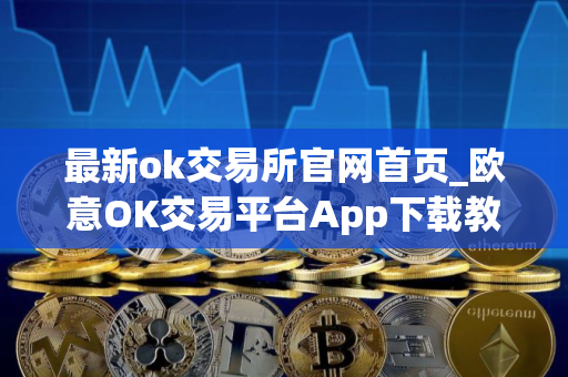 最新ok交易所官网首页_欧意OK交易平台App下载教程