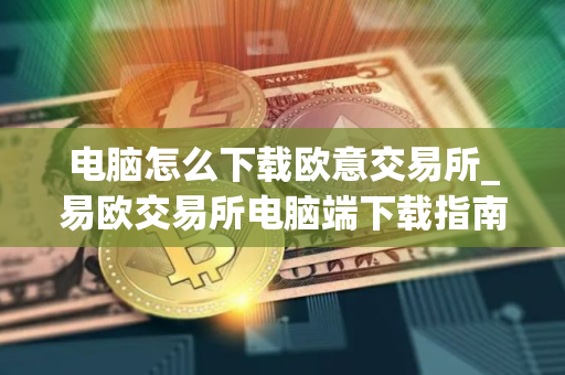 电脑怎么下载欧意交易所_易欧交易所电脑端下载指南