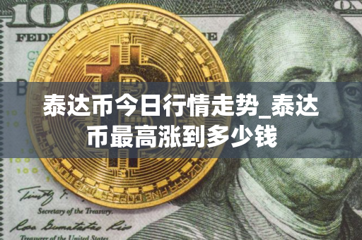 泰达币今日行情走势_泰达币最高涨到多少钱