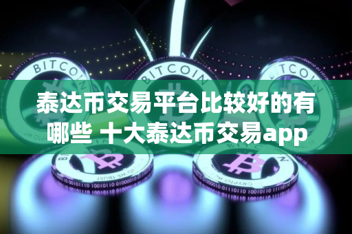 泰达币交易平台比较好的有哪些 十大泰达币交易app