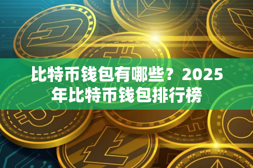 比特币钱包有哪些?2025年比特币钱包排行榜
