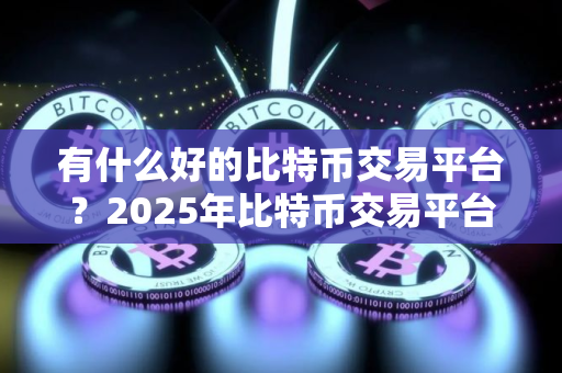 有什么好的比特币交易平台?2025年比特币交易平台排名
