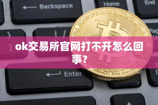 ok交易所官网打不开怎么回事？