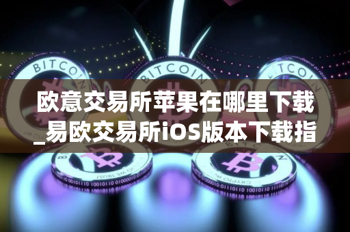 欧意交易所苹果在哪里下载_易欧交易所iOS版本下载指南 欧意交易所苹果在哪里下载_易欧交易所iOS版本下载指南