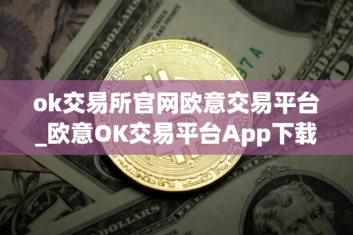 ok交易所官网欧意交易平台_欧意OK交易平台App下载教程