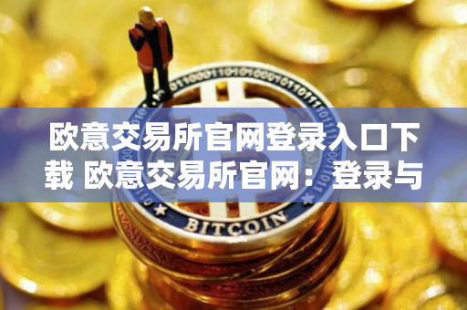 欧意交易所官网登录入口下载 欧意交易所官网:登录与下载 欧意交易所官网登录入口下载 欧意交易所官网:登录与下载