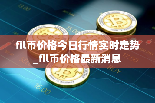 fil币价格今日行情实时走势_fil币价格最新消息