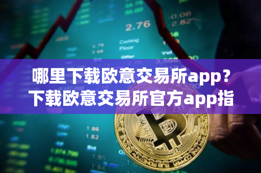 哪里下载欧意交易所app？下载欧意交易所官方app指南