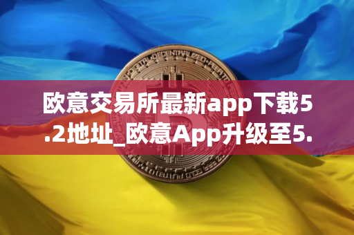 欧意交易所最新app下载5.2地址_欧意App升级至5.2版本，下载新地址