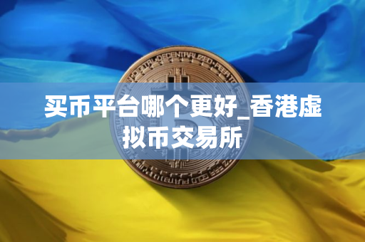 买币平台哪个更好_香港虚拟币交易所