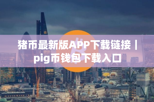 猪币最新版APP下载链接｜pig币钱包下载入口