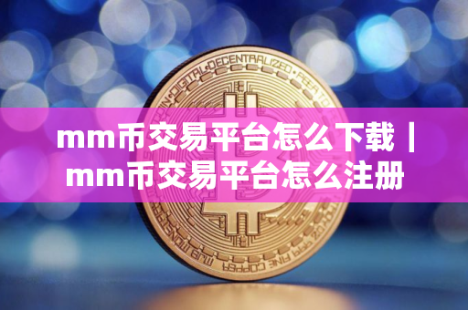 mm币交易平台怎么下载|mm币交易平台怎么注册